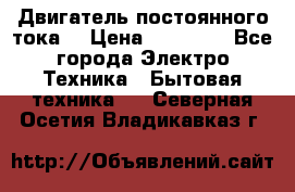 Двигатель постоянного тока. › Цена ­ 12 000 - Все города Электро-Техника » Бытовая техника   . Северная Осетия,Владикавказ г.